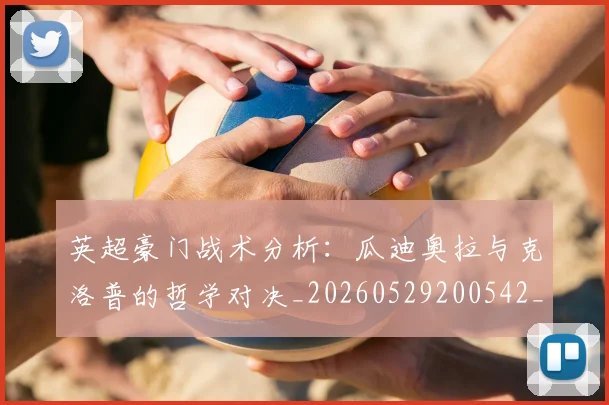 英超豪门战术分析:瓜迪奥拉与克洛普的哲学对决_20260529200542_20260803150005