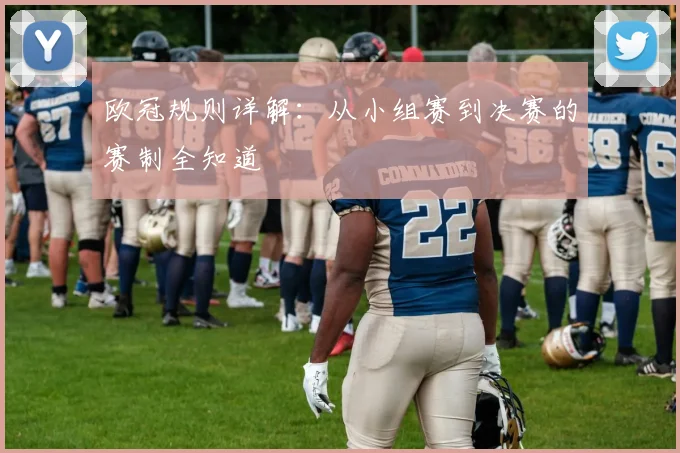 欧冠规则详解:从小组赛到决赛的赛制全知道