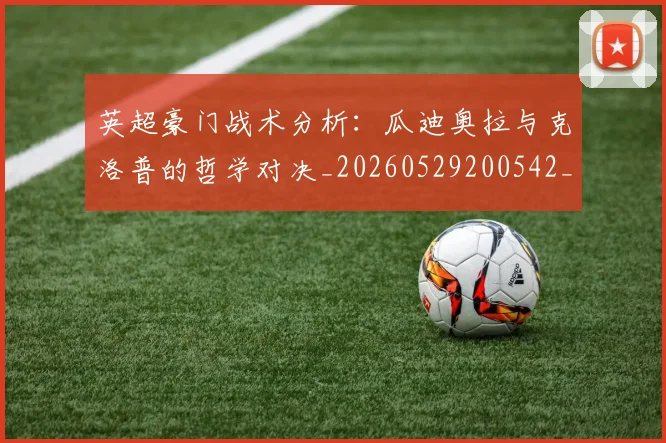 英超豪门战术分析:瓜迪奥拉与克洛普的哲学对决_20260529200542_20260803150005