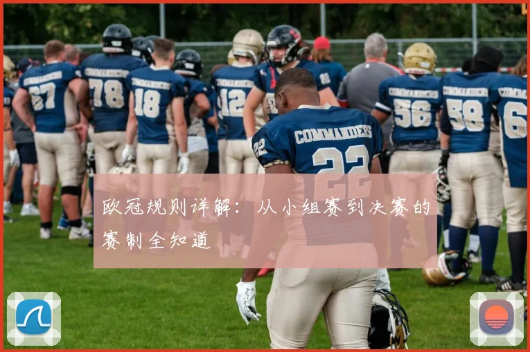 欧冠规则详解:从小组赛到决赛的赛制全知道
