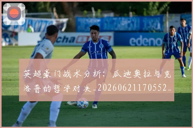 英超豪门战术分析:瓜迪奥拉与克洛普的哲学对决_20260621170552_20260710010028