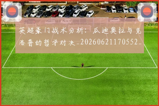 英超豪门战术分析:瓜迪奥拉与克洛普的哲学对决_20260621170552_20260710010028